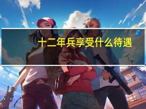 十二年兵享受什么待遇
