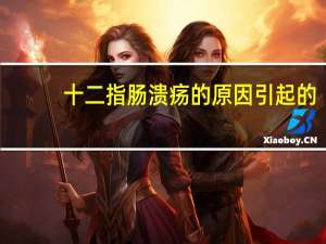十二指肠溃疡的原因引起的（十二指肠溃疡的原因）