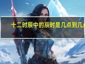 十二时辰中的辰时是几点到几点