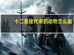 十二星座代表的动物怎么画（十二星座代表的动物）
