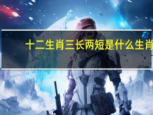 十二生肖三长两短是什么生肖（三长两短是什么生肖）