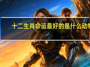 十二生肖命运最好的是什么动物（十二生肖命运）