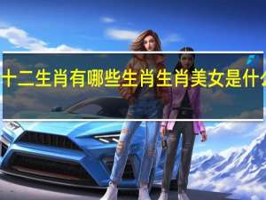 十二生肖有哪些生肖 生肖美女是什么生肖