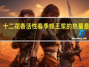 十二花香 活性春季蜂王浆的热量是多少