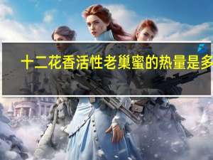 十二花香 活性老巢蜜的热量是多少