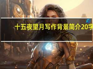 十五夜望月写作背景简介20字（十五夜望月写作背景）