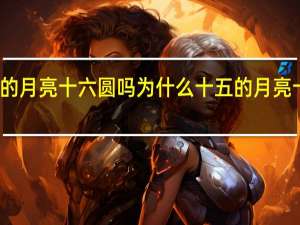 十五的月亮十六圆吗为什么 十五的月亮十六元图片