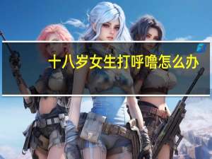 十八岁女生打呼噜怎么办（女生打呼噜怎么办）