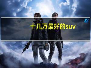十几万最好的suv（十几万的suv排行榜）