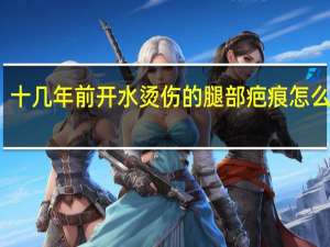 十几年前开水烫伤的腿部疤痕怎么去除
