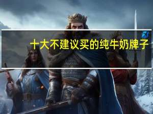 十大不建议买的纯牛奶牌子（十大不建议买的纯牛奶牌子）