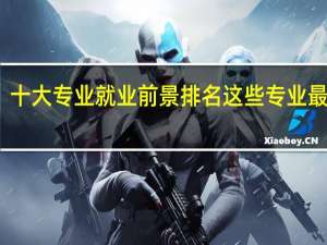 十大专业就业前景排名 这些专业最吃香