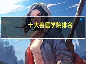 十大兽医学院排名