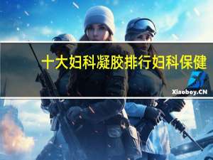 十大妇科凝胶排行妇科保健