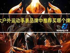 十大户外运动手表品牌中推荐买哪个牌子的手表