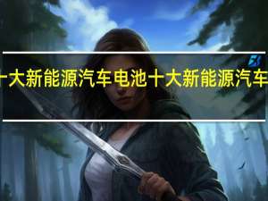 十大新能源汽车电池 十大新能源汽车排行榜