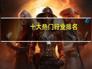 十大热门行业排名