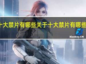 十大禁片有哪些 关于十大禁片有哪些的介绍