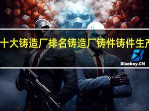 十大铸造厂排名 铸造厂铸件铸件生产厂家