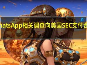 十家公司因WhatsApp相关调查向美国SEC支付合计7900万美元罚款