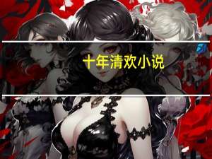 十年清欢小说（十年清风攻略）