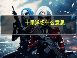 十里洋场什么意思（十里洋场）