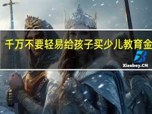 千万不要轻易给孩子买少儿教育金保险，小心被坑