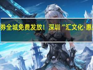 千万文惠券全城免费发放！深圳“汇文化·惠深活”活动开启