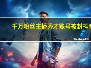 千万粉丝主播秀才账号被封抖音：违反平台规定