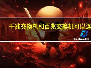 千兆交换机和百兆交换机可以连吗（千兆交换机和百兆交换机的区别）