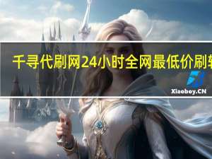 千寻代刷网24小时 全网最低价刷软件(千寻代充稳不稳)