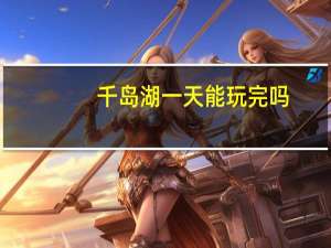 千岛湖一天能玩完吗