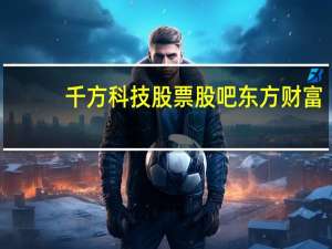 千方科技股票股吧东方财富（千方科技股票）
