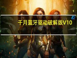 千月蓝牙驱动破解版 V10.0.464.0 最新增强版（千月蓝牙驱动破解版 V10.0.464.0 最新增强版功能简介）