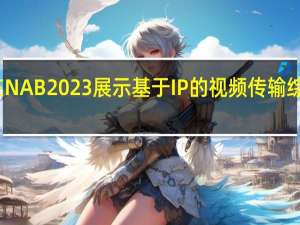 千视在NAB 2023展示基于IP的视频传输综合解决方案