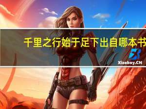 千里之行始于足下出自哪本书（千里之行始于足下出自）