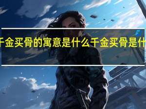 千金买骨的寓意是什么 千金买骨是什么动物