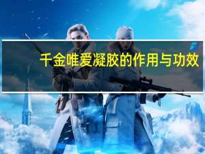 千金唯爱凝胶的作用与功效（千金唯爱凝胶的作用）