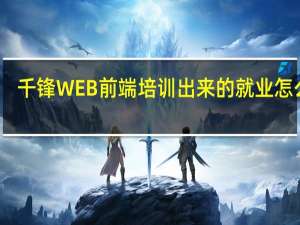 千锋WEB前端培训出来的就业怎么样