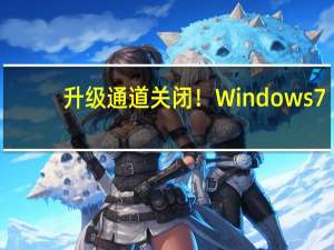 升级通道关闭！Windows 7/8不能免费升级到10/11