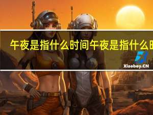 午夜是指什么时间 午夜是指什么时间