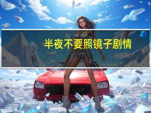 半夜不要照镜子剧情（关于半夜不要照镜子剧情的介绍）