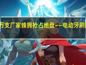 半天賣出幾十萬支 廠家蜂擁搶占地盤——電動牙刷成為消費市場新藍海？