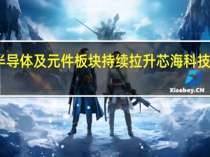 半导体及元件板块持续拉升 芯海科技涨超11%