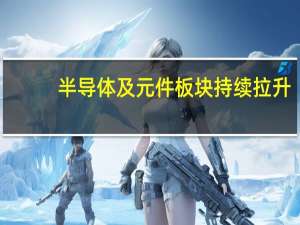 半导体及元件板块持续拉升