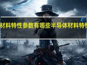 半导体材料特性参数有哪些半导体材料特性要求有哪些