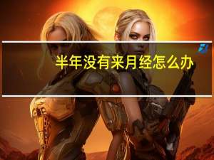 半年没有来月经怎么办（半年没来月经怎么办）