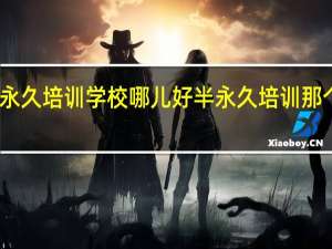 半永久培训学校哪儿好 半永久培训那个学校好