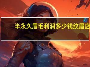 半永久眉毛利润多少钱 纹眉店利润怎么样