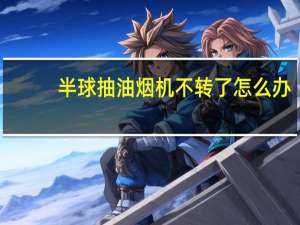 半球抽油烟机不转了怎么办（半球抽油烟机）